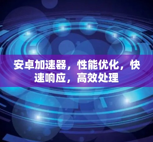 安卓加速器，性能优化，快速响应，高效处理