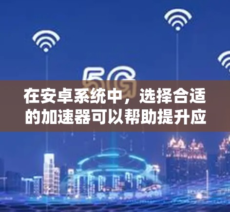 在安卓系统中，选择合适的加速器可以帮助提升应用的运行速度和用户体验。以下是一些关于如何选择和配置安卓加速器的指南