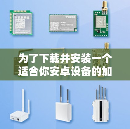 为了下载并安装一个适合你安卓设备的加速器，按照以下步骤进行操作