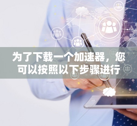 为了下载一个加速器，您可以按照以下步骤进行
