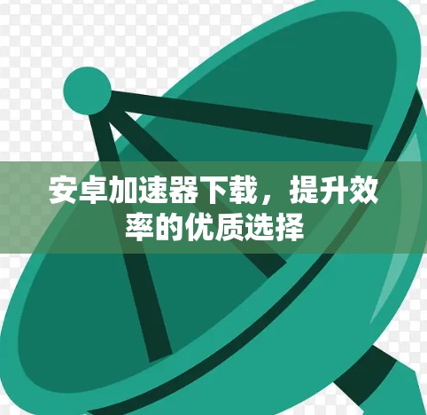 安卓加速器下载，提升效率的优质选择