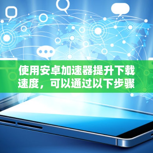 使用安卓加速器提升下载速度，可以通过以下步骤进行