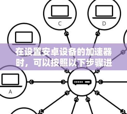 在设置安卓设备的加速器时，可以按照以下步骤进行