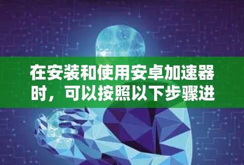 在安装和使用安卓加速器时，可以按照以下步骤进行