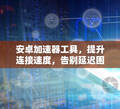 安卓加速器工具，提升连接速度，告别延迟困扰