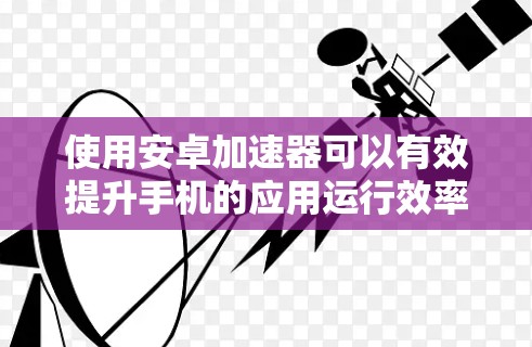 使用安卓加速器可以有效提升手机的应用运行效率，以下是详细的使用步骤