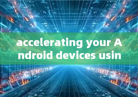 accelerating your Android devices using the fastest and most reliable acceleration tools available.