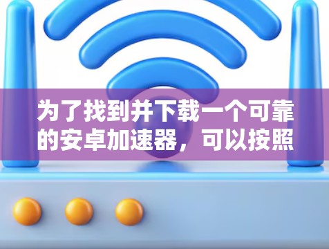 为了找到并下载一个可靠的安卓加速器,可以按照以下步骤进行