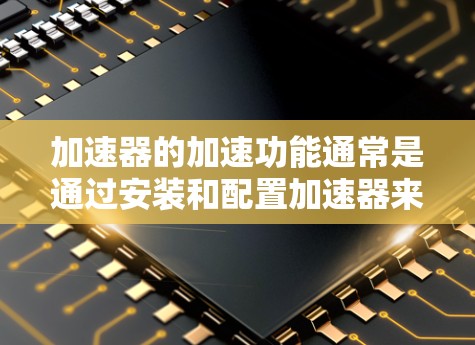 加速器的加速功能通常是通过安装和配置加速器来实现的。以下是逐步的解决方案,帮助您加速安卓应用