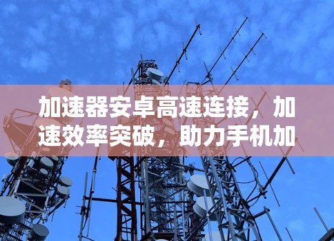加速器安卓高速连接，加速效率突破，助力手机加速之旅