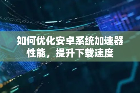 如何优化安卓系统加速器性能,提升下载速度