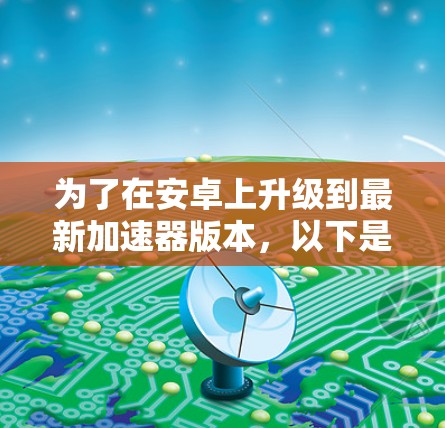 为了在安卓上升级到最新加速器版本，以下是一步步的指南