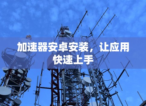 加速器安卓安装,让应用快速上手 加速器安卓安装,让应用快速上手