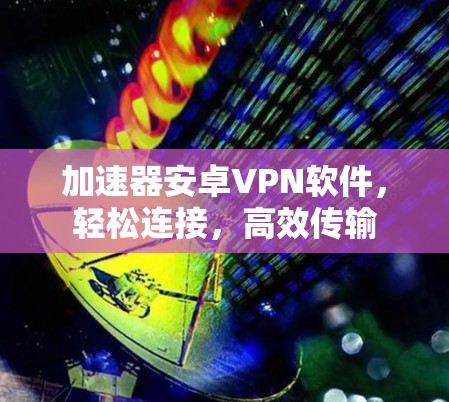 加速器安卓VPN软件,轻松连接,高效传输