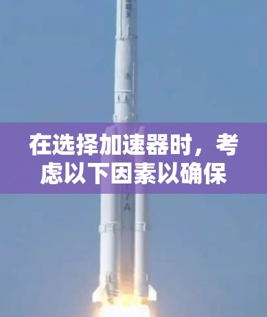在选择加速器时,考虑以下因素以确保其稳定性和安全性能 在选择加速器时,考虑以下因素以确保其稳定性和安全性能