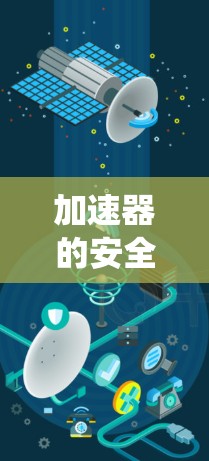 加速器的安全连接工具是汽车发动机系统中用于保护和安全连接的装置,确保在加速过程中不会因过载或意外损坏而损坏加速器。以下是这些安全连接工具的主要作用和注意事项 加速器的安全连接工具是汽车发动机系统中用于保护和安全连接的装置,确保在加速过程中不会因过载或意外损坏而损坏加速器。以下是这些安全连接工具的主要作用和注意事项