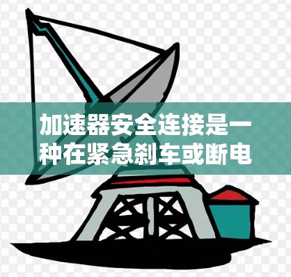 加速器安全连接是一种在紧急刹车或断电时自动连接到乘客安全带和连接部件的装置，确保乘客在反向倒车风险时能够系上安全带，从而保护自身安全。以下是对加速器安全连接的详细说明