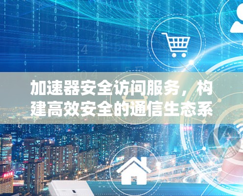 加速器安全访问服务，构建高效安全的通信生态系统