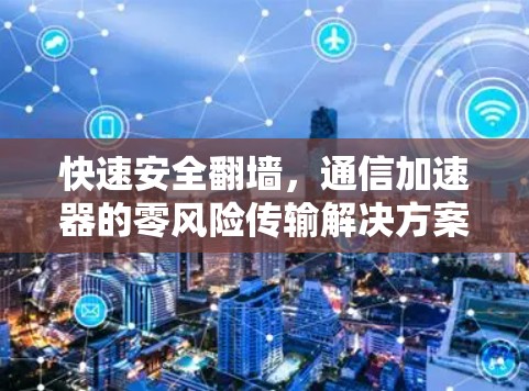 快速安全翻墙,通信加速器的零风险传输解决方案 快速安全翻墙,通信加速器的零风险传输解决方案