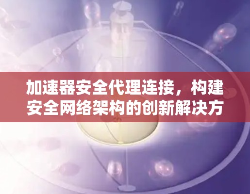 加速器安全代理连接,构建安全网络架构的创新解决方案 加速器安全代理连接,构建安全网络架构的创新解决方案