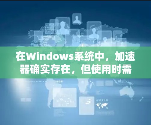 在Windows系统中,加速器确实存在,但使用时需谨慎,以确保性能稳定。以下是关于加速器在Windows中的使用情况的总结 在Windows系统中,加速器确实存在,但使用时需谨慎,以确保性能稳定。以下是关于加速器在Windows中的使用情况的总结