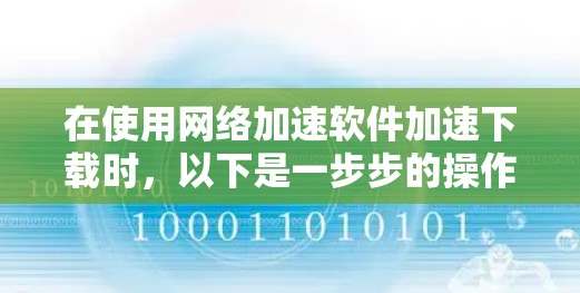 在使用网络加速软件加速下载时,以下是一步步的操作指南 在使用网络加速软件加速下载时,以下是一步步的操作指南