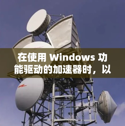 在使用 Windows 功能驱动的加速器时,以下是一些关键步骤和注意事项 在使用 Windows 功能驱动的加速器时,以下是一些关键步骤和注意事项