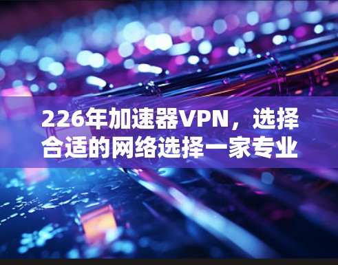226年加速器VPN,选择合适的网络选择一家专业公司! 226年加速器VPN,选择合适的网络选择一家专业公司!