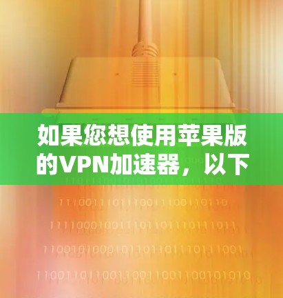如果您想使用苹果版的VPN加速器，以下是详细的步骤和建议