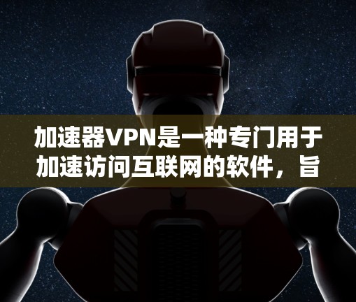 加速器VPN是一种专门用于加速访问互联网的软件,旨在为用户提供更快、更安全的网络连接。以下是关于加速器VPN的详细信息