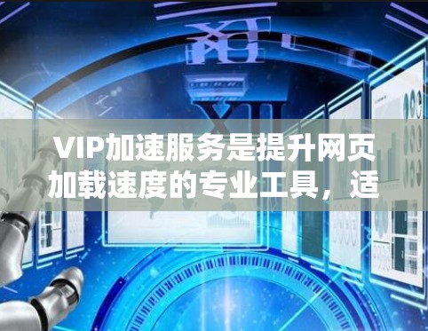 VIP加速服务是提升网页加载速度的专业工具,适合有一定技术背景的用户。以下是对VIP加速服务的详细指南 VIP加速服务是提升网页加载速度的专业工具,适合有一定技术背景的用户。以下是对VIP加速服务的详细指南