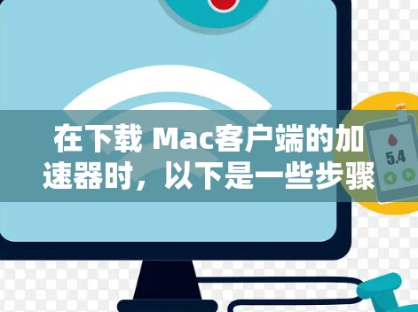 在下载 Mac客户端的加速器时,以下是一些步骤和注意事项,帮助你顺利完成下载和安装