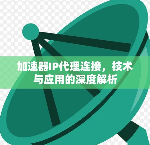 加速器IP代理连接,技术与应用的深度解析 加速器IP代理连接,技术与应用的深度解析