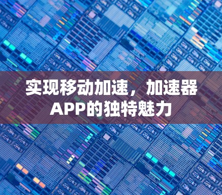 实现移动加速,加速器APP的独特魅力 实现移动加速,加速器APP的独特魅力