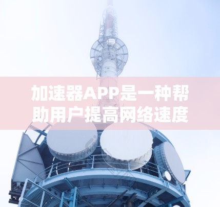加速器APP是一种帮助用户提高网络速度的工具,通常适用于在互联网上进行访问、下载、搜索、浏览等任务的用户。以下是一些常见的加速器APP及其特色推荐,供您参考 加速器APP是一种帮助用户提高网络速度的工具,通常适用于在互联网上进行访问、下载、搜索、浏览等任务的用户。以下是一些常见的加速器APP及其特色推荐,供您参考