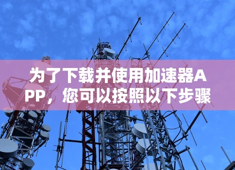 为了下载并使用加速器APP,您可以按照以下步骤进行操作 为了下载并使用加速器APP,您可以按照以下步骤进行操作