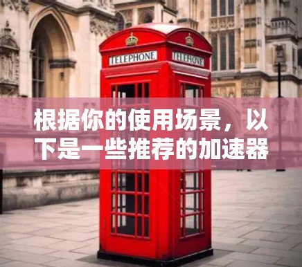 根据你的使用场景,以下是一些推荐的加速器APP,每个都有其独特的功能,适合不同的需求 根据你的使用场景,以下是一些推荐的加速器APP,每个都有其独特的功能,适合不同的需求