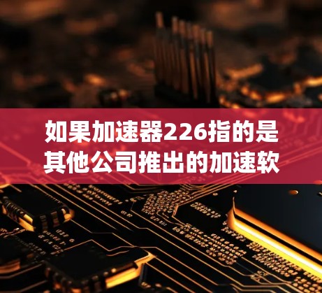 如果加速器226指的是其他公司推出的加速软件,可能需要从其他来源获取信息。例如,Sprint Ultra 226或Sprint Pro 226可能是苹果推出的特定版本,可能有更高的性能或更强大的功能 如果加速器226指的是其他公司推出的加速软件,可能需要从其他来源获取信息。例如,Sprint Ultra 226或Sprint Pro 226可能是苹果推出的特定版本,可能有更高的性能或更强大的功能