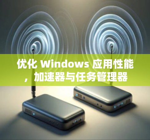 优化 Windows 应用性能,加速器与任务管理器