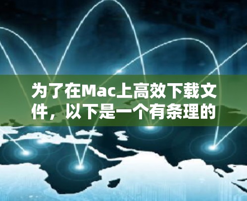 为了在Mac上高效下载文件,以下是一个有条理的步骤指南