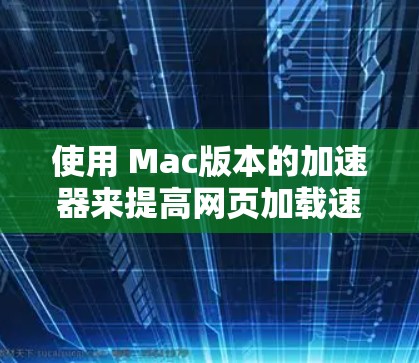 使用 Mac版本的加速器来提高网页加载速度,可以按照以下步骤操作 使用 Mac版本的加速器来提高网页加载速度,可以按照以下步骤操作