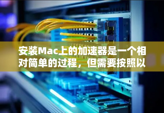 安装Mac上的加速器是一个相对简单的过程,但需要按照以下步骤进行