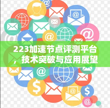 223加速节点评测平台,技术突破与应用展望 223加速节点评测平台,技术突破与应用展望