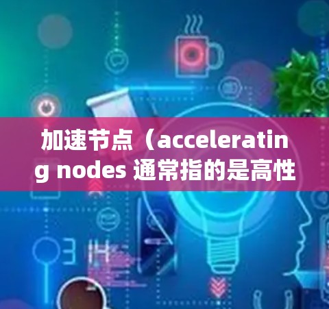 加速节点（accelerating nodes 通常指的是高性能硬件组件，这些节点通过优化算法和架构设计，显著提升了计算机或服务器的性能。以下是一些常见的加速节点排行榜，供参考