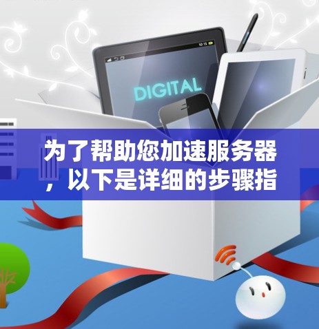 为了帮助您加速服务器,以下是详细的步骤指南 为了帮助您加速服务器,以下是详细的步骤指南