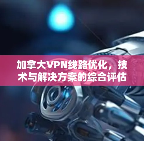 加拿大VPN线路优化,技术与解决方案的综合评估 加拿大VPN线路优化,技术与解决方案的综合评估
