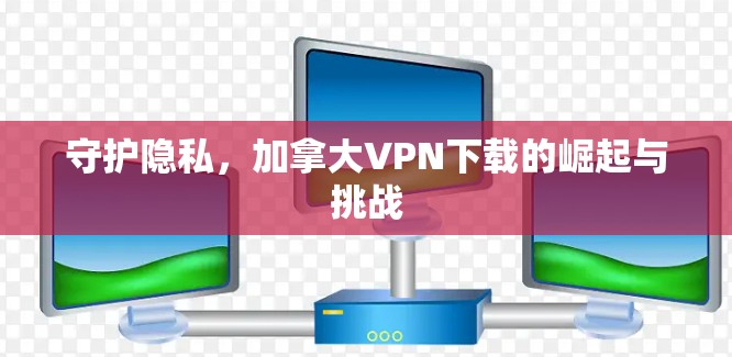 守护隐私,加拿大VPN下载的崛起与挑战 守护隐私,加拿大VPN下载的崛起与挑战