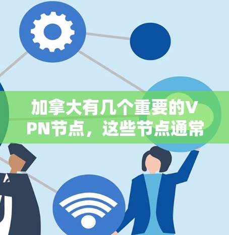 加拿大有几个重要的VPN节点，这些节点通常被用于学术研究、国际交流等。以下是加拿大重要的VPN节点及其管理相关信息
