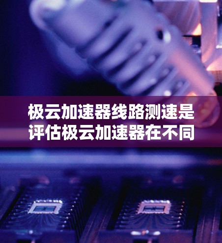 极云加速器线路测速是评估极云加速器在不同网络环境下传输数据速率的能力。以下是对极云加速器线路测速的详细分析 极云加速器线路测速是评估极云加速器在不同网络环境下传输数据速率的能力。以下是对极云加速器线路测速的详细分析