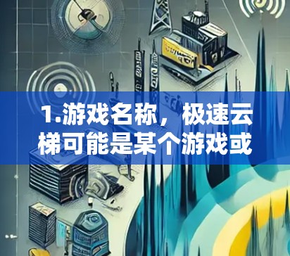1.游戏名称，极速云梯可能是某个游戏或应用的名称，具体信息需确认